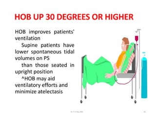 HOB UP 30 DEGREES OR HIGHER
HOB improves patients'
ventilation
Supine patients have
lower spontaneous tidal
volumes on PS
than those seated in
upright position
^HOB may aid
ventilatory efforts and
minimize atelectasis
Dr.T.V.Rao MD 42
 