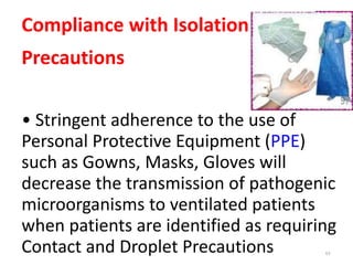 Compliance with Isolation
Precautions
• Stringent adherence to the use of
Personal Protective Equipment (PPE)
such as Gowns, Masks, Gloves will
decrease the transmission of pathogenic
microorganisms to ventilated patients
when patients are identified as requiring
Contact and Droplet Precautions 63
 