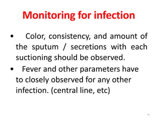 Monitoring for infection
• Color, consistency, and amount of
the sputum / secretions with each
suctioning should be observed.
• Fever and other parameters have
to closely observed for any other
infection. (central line, etc)
84
 