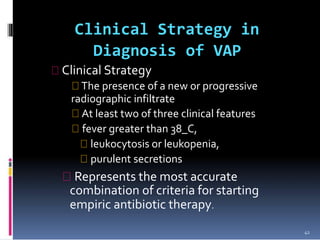 Clinical Strategy in
Diagnosis of VAP
Clinical Strategy
The presence of a new or progressive
radiographic infiltrate
At least two of three clinical features
fever greater than 38_C,
leukocytosis or leukopenia,
purulent secretions
Represents the most accurate
combination of criteria for starting
empiric antibiotic therapy.
41
 