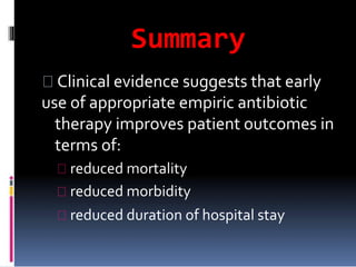 Summary
Clinical evidence suggests that early
use of appropriate empiric antibiotic
therapy improves patient outcomes in
terms of:
reduced mortality
reduced morbidity
reduced duration of hospital stay
 