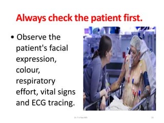 Always check the patient first.
• Observe the
patient's facial
expression,
colour,
respiratory
effort, vital signs
and ECG tracing.
Dr.T.V.Rao MD 10
 