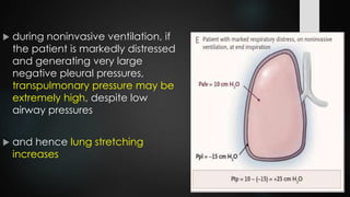  during noninvasive ventilation, if
the patient is markedly distressed
and generating very large
negative pleural pressures,
transpulmonary pressure may be
extremely high, despite low
airway pressures
 and hence lung stretching
increases
 