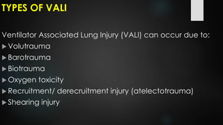 TYPES OF VALI
Ventilator Associated Lung Injury (VALI) can occur due to:
 Volutrauma
 Barotrauma
 Biotrauma
 Oxygen toxicity
 Recruitment/ derecruitment injury (atelectotrauma)
 Shearing injury
 