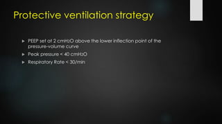 Protective ventilation strategy
 PEEP set at 2 cmH2O above the lower inflection point of the
pressure-volume curve
 Peak pressure < 40 cmH2O
 Respiratory Rate < 30/min
 