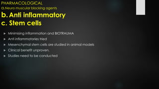  Minimising inflammation and BIOTRAUMA
 Anti inflammatories tried
 Mesenchymal stem cells are studied in animal models
 Clinical benefit unproven.
 Studies need to be conducted
PHARMACOLOGICAL
a.Neuro muscular blocking agents
b.Anti inflammatory
c. Stem cells
 