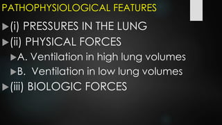 PATHOPHYSIOLOGICAL FEATURES
(i) PRESSURES IN THE LUNG
(ii) PHYSICAL FORCES
A. Ventilation in high lung volumes
B. Ventilation in low lung volumes
(iii) BIOLOGIC FORCES
 
