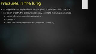 Pressures in the lung
 During a lifetime, a person will take approximately 500 million breaths
 For each breath, the pressure necessary to inflate the lungs comprises
 pressure to overcome airway resistance
 Inertance
 pressure to overcome the elastic properties of the lung
 