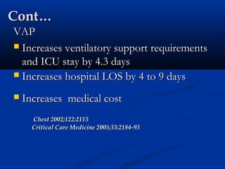 Cont…
VAP
 Increases ventilatory support requirements
  and ICU stay by 4.3 days
 Increases hospital LOS by 4 to 9 days

   Increases medical cost
      Chest 2002;122:2115
      Critical Care Medicine 2005;33:2184-93
 