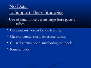 No Data
    to Support These Strategies
•   Use of small bore versus large bore gastric
        tubes
•   Continuous versus bolus feeding
•   Gastric versus small intestine tubes.
•   Closed versus open suctioning methods.
•   Kinetic beds.
 
