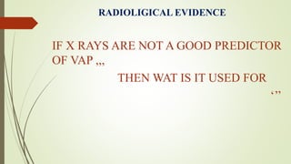 RADIOLIGICAL EVIDENCE
IF X RAYS ARE NOT A GOOD PREDICTOR
OF VAP ,,,
THEN WAT IS IT USED FOR
‘’’
 