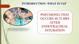 INTRODUCTION- WHAT IS VAP
PNEUMONIA THAT
OCCURS 48-72 HRS
AFTER
ENDOTRACHEAL
INTUBATION
 