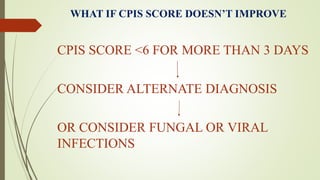 WHAT IF CPIS SCORE DOESN’T IMPROVE
CPIS SCORE <6 FOR MORE THAN 3 DAYS
CONSIDER ALTERNATE DIAGNOSIS
OR CONSIDER FUNGAL OR VIRAL
INFECTIONS
 