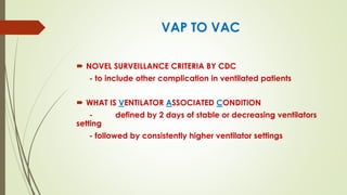 VAP TO VAC
 NOVEL SURVEILLANCE CRITERIA BY CDC
- to include other complication in ventilated patients
 WHAT IS VENTILATOR ASSOCIATED CONDITION
- defined by 2 days of stable or decreasing ventilators
setting
- followed by consistently higher ventilator settings
 
