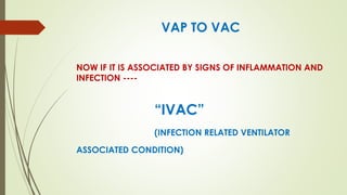 VAP TO VAC
NOW IF IT IS ASSOCIATED BY SIGNS OF INFLAMMATION AND
INFECTION ----
“IVAC”
(INFECTION RELATED VENTILATOR
ASSOCIATED CONDITION)
 