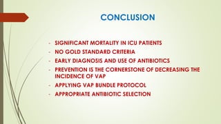 CONCLUSION
- SIGNIFICANT MORTALITY IN ICU PATIENTS
- NO GOLD STANDARD CRITERIA
- EARLY DIAGNOSIS AND USE OF ANTIBIOTICS
- PREVENTION IS THE CORNERSTONE OF DECREASING THE
INCIDENCE OF VAP
- APPLYING VAP BUNDLE PROTOCOL
- APPROPRIATE ANTIBIOTIC SELECTION
 
