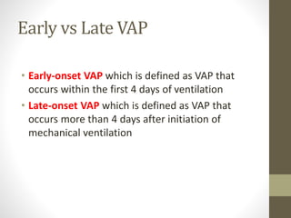 Early vs Late VAP
• Early-onset VAP which is defined as VAP that
occurs within the first 4 days of ventilation
• Late-onset VAP which is defined as VAP that
occurs more than 4 days after initiation of
mechanical ventilation
 