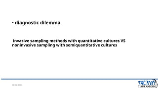 08/14/2024 21
• diagnostic dilemma
invasive sampling methods with quantitative cultures VS
noninvasive sampling with semiquantitative cultures
 