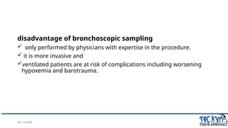 08/14/2024 30
disadvantage of bronchoscopic sampling
 only performed by physicians with expertise in the procedure.
 it is more invasive and
ventilated patients are at risk of complications including worsening
hypoxemia and barotrauma.
 