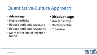 08/14/2024 31
Quantitative-Culture Approach
• Advantage
• High specificity
• Reduce antibiotic exposure
• Reduce antibiotic resistance
• More other site of infection
found.
• Disadvantage
• low sensitivity
• Need expertise
• Expensive
 