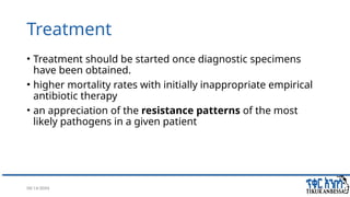 08/14/2024 35
Treatment
• Treatment should be started once diagnostic specimens
have been obtained.
• higher mortality rates with initially inappropriate empirical
antibiotic therapy
• an appreciation of the resistance patterns of the most
likely pathogens in a given patient
 
