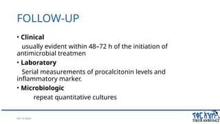 08/14/2024 44
FOLLOW-UP
• Clinical
usually evident within 48–72 h of the initiation of
antimicrobial treatmen
• Laboratory
Serial measurements of procalcitonin levels and
inflammatory marker.
• Microbiologic
repeat quantitative cultures
 