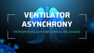 VENTILATOR
ASYNCHRONY
PATHOPHYSIOLOGY AND CLINICAL RELAVANCE
 