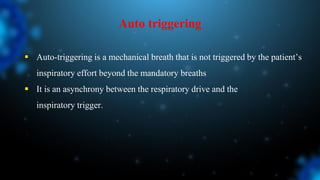 Auto triggering
 Auto-triggering is a mechanical breath that is not triggered by the patient’s
inspiratory effort beyond the mandatory breaths
 It is an asynchrony between the respiratory drive and the
inspiratory trigger.
 