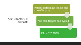 SPONTANEOUS
BREATH
Patient determine timing and
size of breath
And also trigger and cycled
Eg.- CPAP mode
 