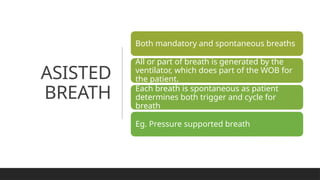 ASISTED
BREATH
Both mandatory and spontaneous breaths
All or part of breath is generated by the
ventilator, which does part of the WOB for
the patient.
Each breath is spontaneous as patient
determines both trigger and cycle for
breath
Eg. Pressure supported breath
 