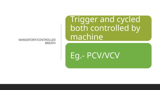 MANDATORY/CONTROLLED
BREATH
Trigger and cycled
both controlled by
machine
Eg.- PCV/VCV
 