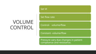 VOLUME
CONTROL
Set Vt
Set flow rate
Control- volume/flow
Constant- volume/flow
Pressure vary due changes in patient
compliance and resistance.
 