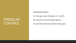 PRESSURE
CONTROL
DISADVANTAGES:
Vt changes due changes in C and R.
No precise control blood gases.
Vti and Vte decrease when lung bad.
 