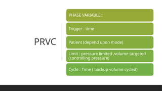 PRVC
PHASE VARIABLE :
Trigger : time
Patient (depend upon mode)
Limit : pressure limited ,volume targeted
(controlling pressure)
Cycle : Time ( backup volume cycled)
 