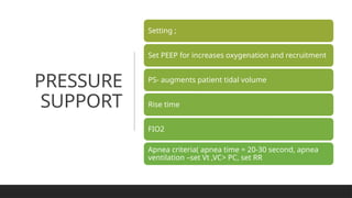 PRESSURE
SUPPORT
Setting ;
Set PEEP for increases oxygenation and recruitment
PS- augments patient tidal volume
Rise time
FIO2
Apnea criteria( apnea time = 20-30 second, apnea
ventilation –set Vt ,VC> PC, set RR
 