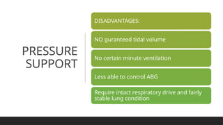 PRESSURE
SUPPORT
DISADVANTAGES:
NO guranteed tidal volume
No certain minute ventilation
Less able to control ABG
Require intact respiratory drive and fairly
stable lung condition
 