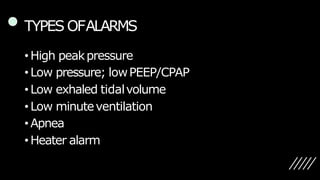 TYPES OFALARMS
•High peakpressure
•Low pressure; lowPEEP/CPAP
•Low exhaled tidalvolume
•Low minuteventilation
•Apnea
•Heater alarm
 