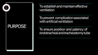 PURPOSE
Toestablishandmaintaineffective
ventilation
Toprevent complicationassociated
withartificialventilation
To ensure position and patency of
endotrachealandtracheostomytube
 