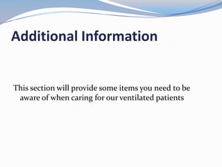 Additional Information
This section will provide some items you need to be
aware of when caring for our ventilated patients
 