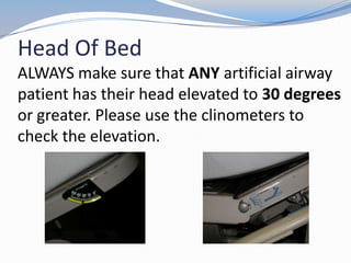 Head Of Bed
ALWAYS make sure that ANY artificial airway
patient has their head elevated to 30 degrees
or greater. Please use the clinometers to
check the elevation.
 