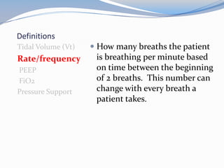 Definitions
Tidal Volume (Vt)
Rate/frequency
PEEP
FiO2
Pressure Support
 How many breaths the patient
is breathing per minute based
on time between the beginning
of 2 breaths. This number can
change with every breath a
patient takes.
 