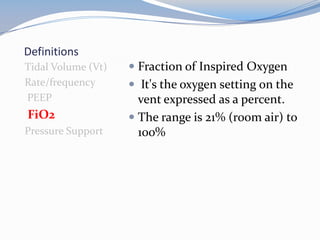 Definitions
Tidal Volume (Vt)
Rate/frequency
PEEP
FiO2
Pressure Support
 Fraction of Inspired Oxygen
 It's the oxygen setting on the
vent expressed as a percent.
 The range is 21% (room air) to
100%
 