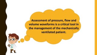 Assessment of pressure, flow and
volume waveforms is a critical tool in
the management of the mechanically
ventilated patient.
 