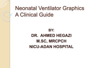 Neonatal Ventilator Graphics
A Clinical Guide
BY:
DR. AHMED HEGAZI
M.SC, MRCPCH
NICU-ADAN HOSPITAL
 