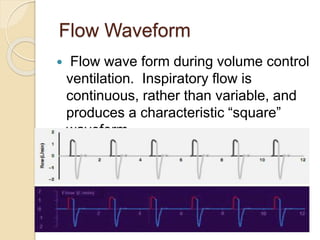 Flow Waveform
 Flow wave form during volume control
ventilation. Inspiratory flow is
continuous, rather than variable, and
produces a characteristic “square”
waveform
 