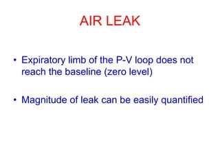 AIR LEAK
• Expiratory limb of the P-V loop does not
reach the baseline (zero level)
• Magnitude of leak can be easily quantified
 