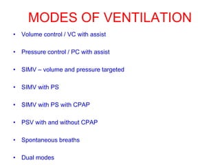 MODES OF VENTILATION
• Volume control / VC with assist
• Pressure control / PC with assist
• SIMV – volume and pressure targeted
• SIMV with PS
• SIMV with PS with CPAP
• PSV with and without CPAP
• Spontaneous breaths
• Dual modes
 