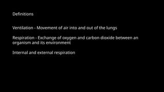 Definitions
Ventilation - Movement of air into and out of the lungs
Respiration - Exchange of oxygen and carbon dioxide between an
organism and its environment
Internal and external respiration
 