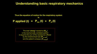 Understanding basic respiratory mechanics
The total ‘airway’ resistance (Raw)
in the mechanically ventilated patient
is equal to the sum of the resistances offered
by the endotracheal tube (R ET tube)
and the patient’s airways ( R airways)
Thus the equation of motion for the respiratory system
is
P applied (t) = Pres (t) + Pel (t)
 
