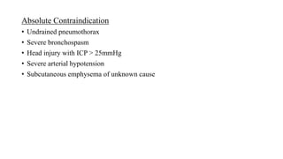 Absolute Contraindication
• Undrained pneumothorax
• Severe bronchospasm
• Head injury with ICP > 25mmHg
• Severe arterial hypotension
• Subcutaneous emphysema of unknown cause
 
